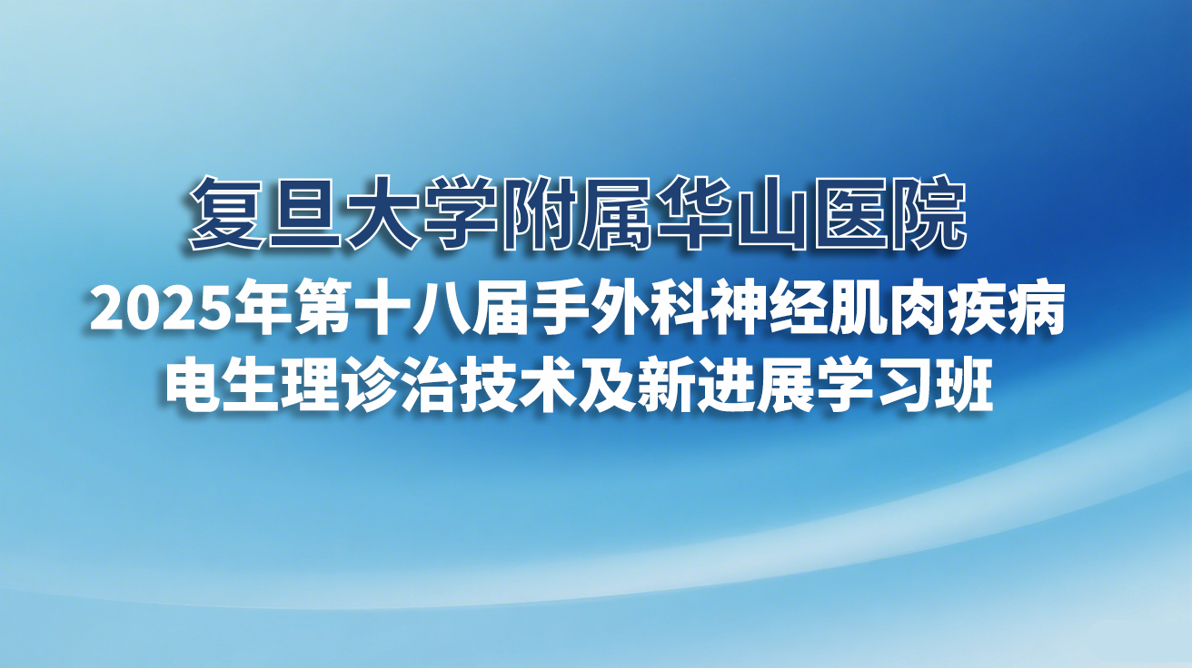 复旦大学附属华山医院——2025年第十八届手外科神经肌肉疾病电生理诊治技术及新进展学习班邀请函