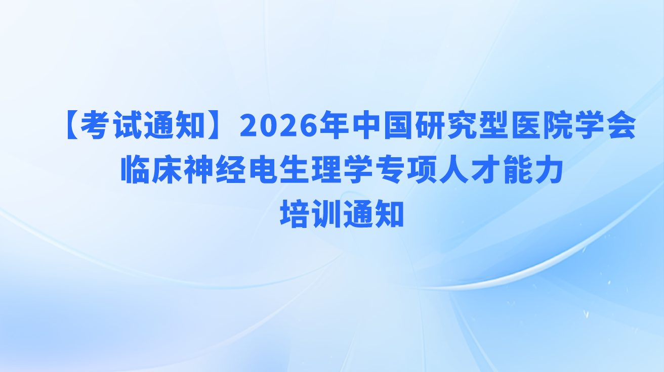 「考试通知」2026年中国研究型医院学会临床神经电生理学专项人才能力培训通知
